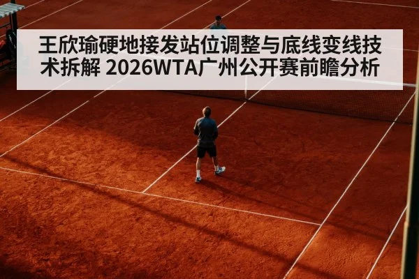 王欣瑜硬地接发站位调整与底线变线技术拆解 2026WTA广州公开赛前瞻分析