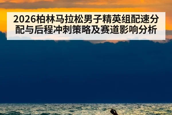 2026柏林马拉松男子精英组配速分配与后程冲刺策略及赛道影响分析