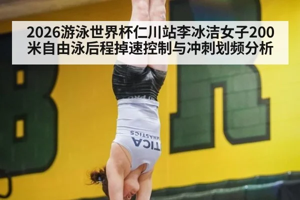 2026游泳世界杯仁川站李冰洁女子200米自由泳后程掉速控制与冲刺划频分析